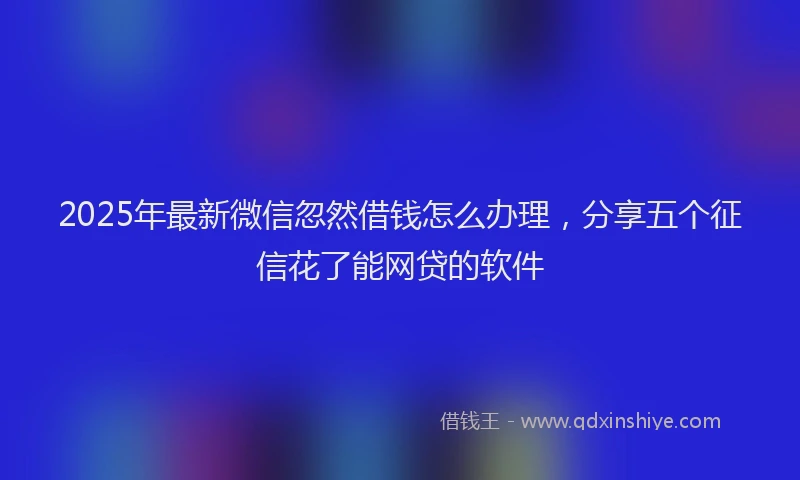 2025年最新微信忽然借钱怎么办理，分享五个征信花了能网贷的软件