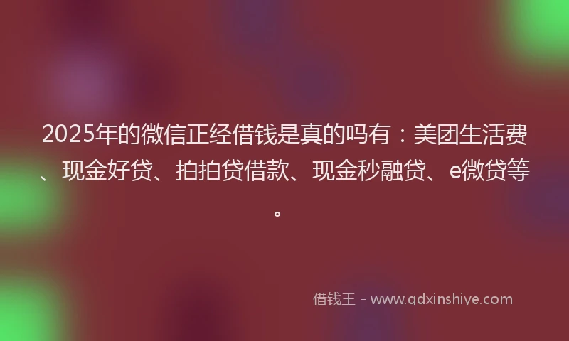 2025年的微信正经借钱是真的吗有：美团生活费、现金好贷、拍拍贷借款、现金秒融贷、e微贷等。