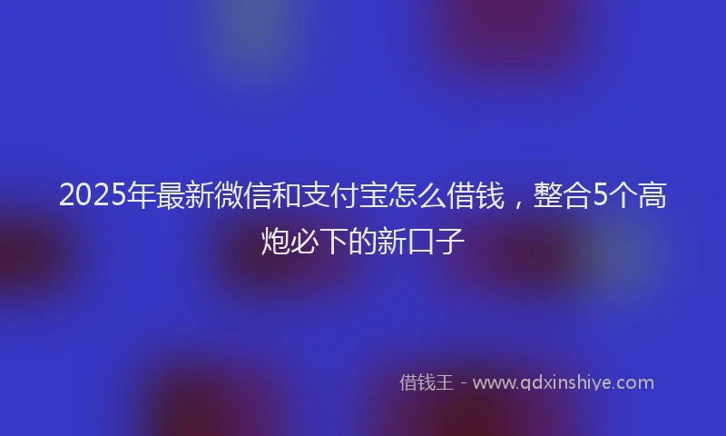 2025年最新微信和支付宝怎么借钱，整合5个高炮必下的新口子