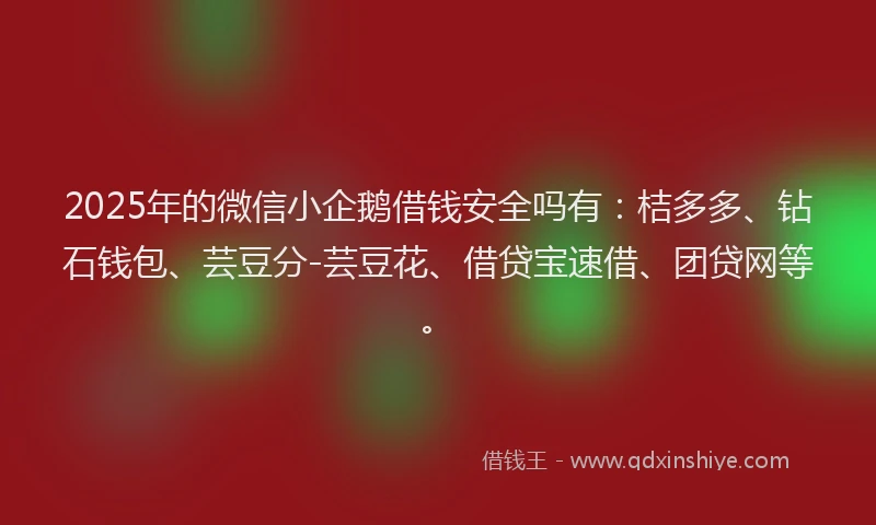 2025年的微信小企鹅借钱安全吗有：桔多多、钻石钱包、芸豆分-芸豆花、借贷宝速借、团贷网等。