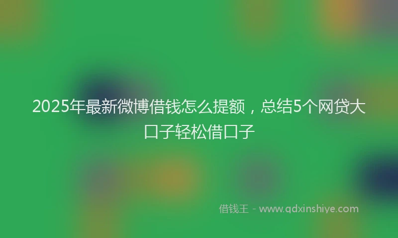 2025年最新微博借钱怎么提额，总结5个网贷大口子轻松借口子