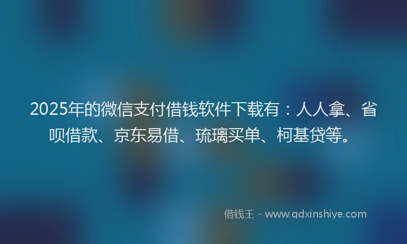 2025年的微信支付借钱软件下载有：人人拿、省呗借款、京东易借、琉璃买单、柯基贷等。