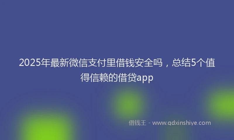 2025年最新微信支付里借钱安全吗，总结5个值得信赖的借贷app