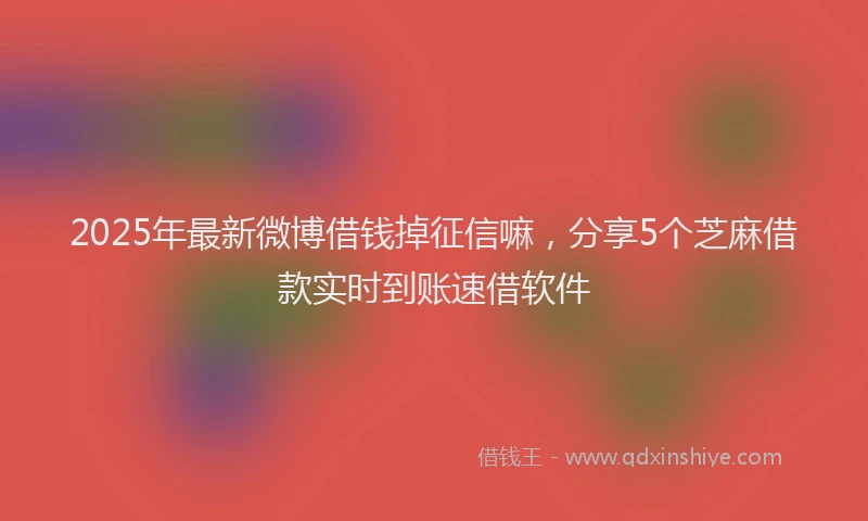 2025年最新微博借钱掉征信嘛，分享5个芝麻借款实时到账速借软件
