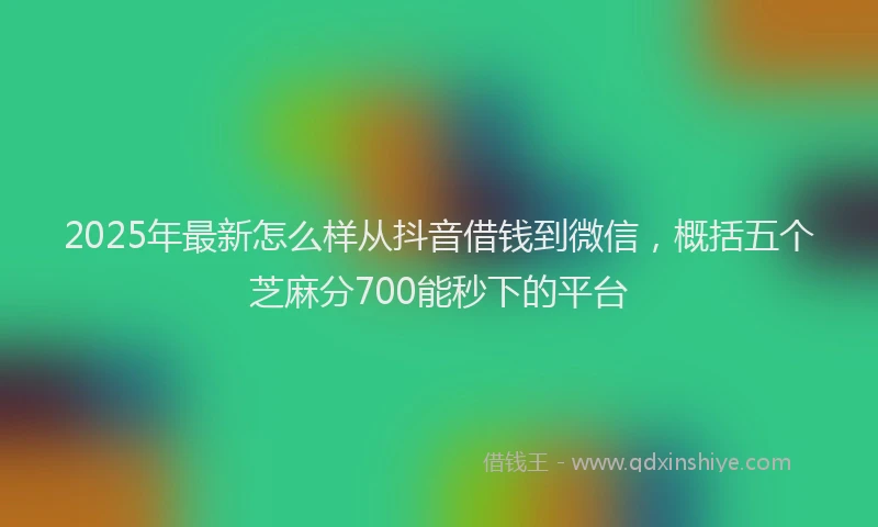 2025年最新怎么样从抖音借钱到微信，概括五个芝麻分700能秒下的平台