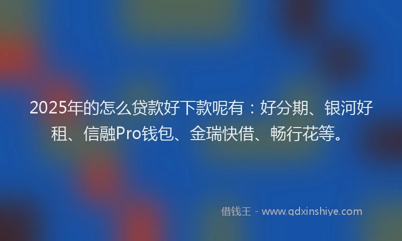 2025年的怎么贷款好下款呢有：好分期、银河好租、信融Pro钱包、金瑞快借、畅行花等。