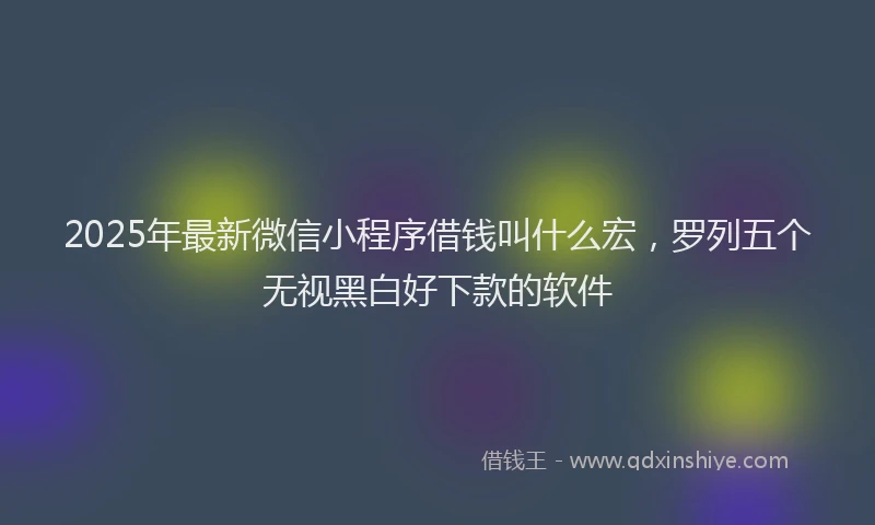 2025年最新微信小程序借钱叫什么宏，罗列五个无视黑白好下款的软件