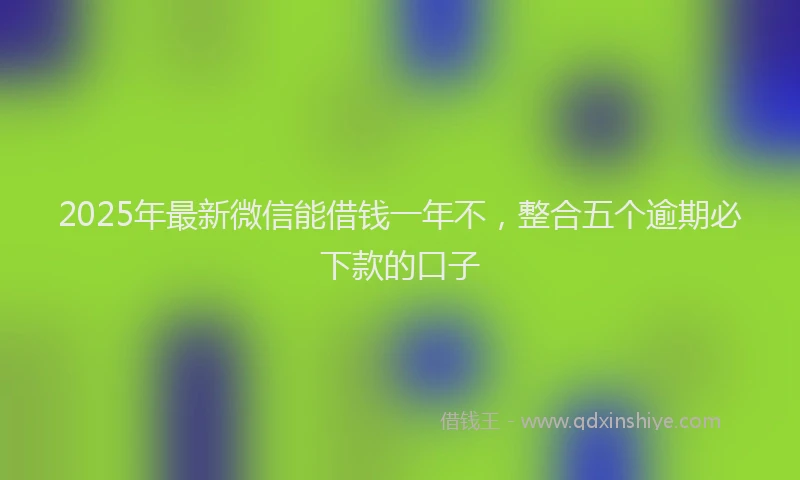 2025年最新微信能借钱一年不，整合五个逾期必下款的口子