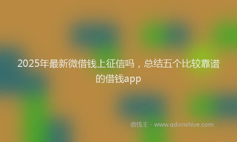 2025年最新微借钱上征信吗，总结五个比较靠谱的借钱app