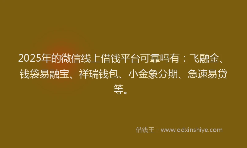 2025年的微信线上借钱平台可靠吗有：飞融金、钱袋易融宝、祥瑞钱包、小金象分期、急速易贷等。