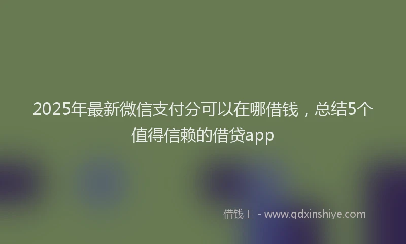 2025年最新微信支付分可以在哪借钱，总结5个值得信赖的借贷app