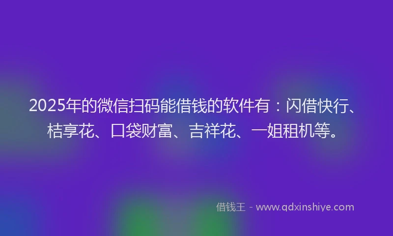 2025年的微信扫码能借钱的软件有：闪借快行、桔享花、口袋财富、吉祥花、一姐租机等。
