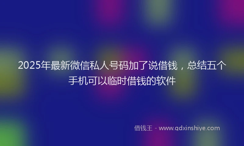 2025年最新微信私人号码加了说借钱，总结五个手机可以临时借钱的软件