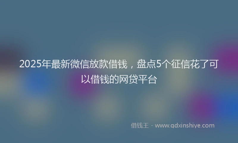 2025年最新微信放款借钱，盘点5个征信花了可以借钱的网贷平台