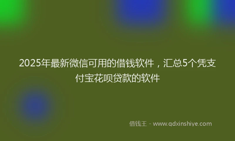 2025年最新微信可用的借钱软件，汇总5个凭支付宝花呗贷款的软件