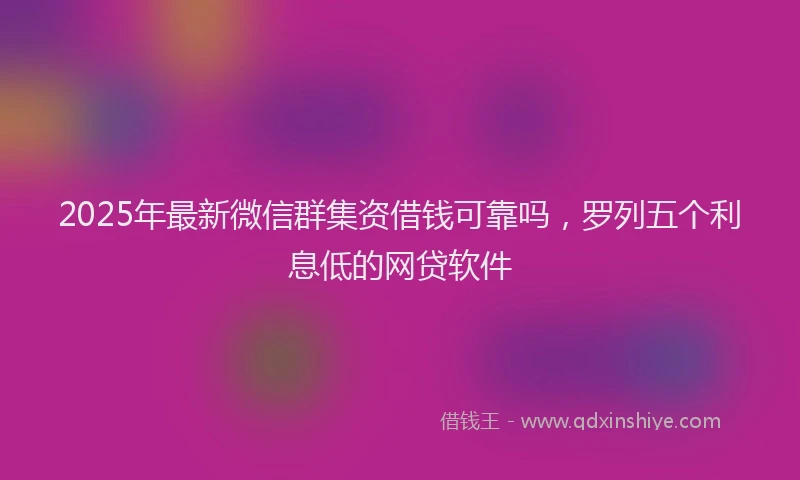 2025年最新微信群集资借钱可靠吗，罗列五个利息低的网贷软件