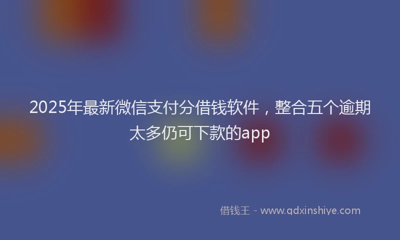 2025年最新微信支付分借钱软件，整合五个逾期太多仍可下款的app