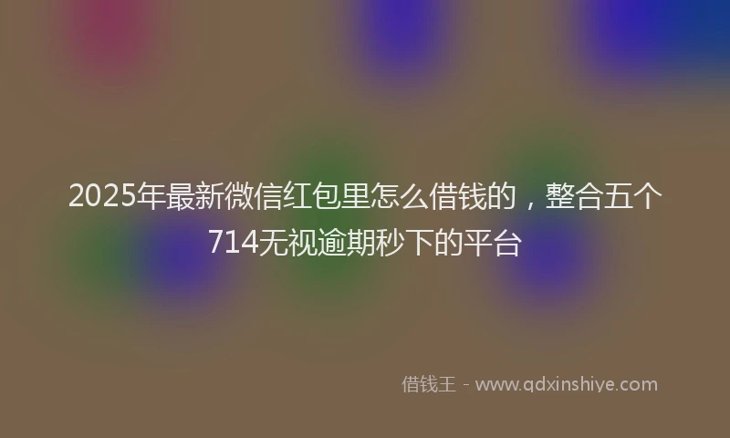 2025年最新微信红包里怎么借钱的，整合五个714无视逾期秒下的平台