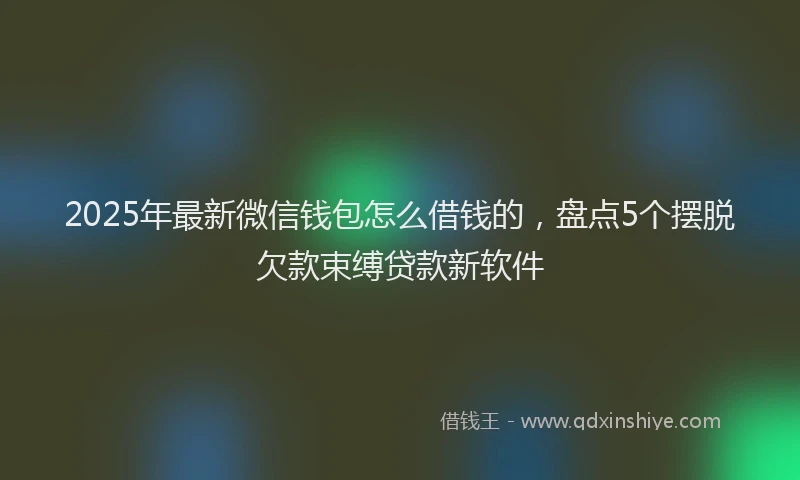 2025年最新微信钱包怎么借钱的，盘点5个摆脱欠款束缚贷款新软件