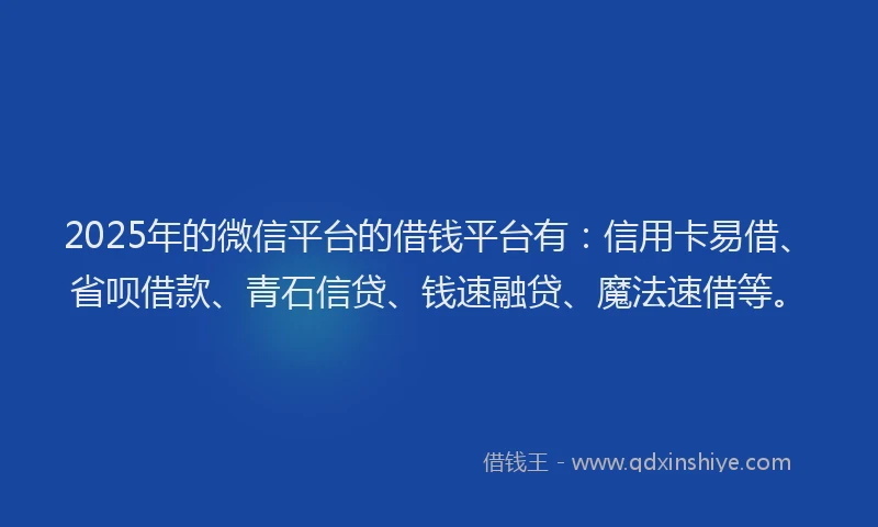 2025年的微信平台的借钱平台有：信用卡易借、省呗借款、青石信贷、钱速融贷、魔法速借等。