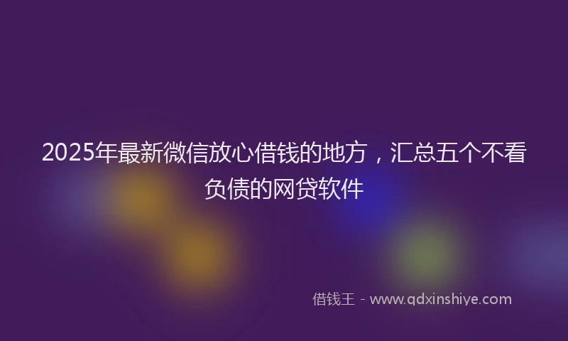 2025年最新微信放心借钱的地方，汇总五个不看负债的网贷软件