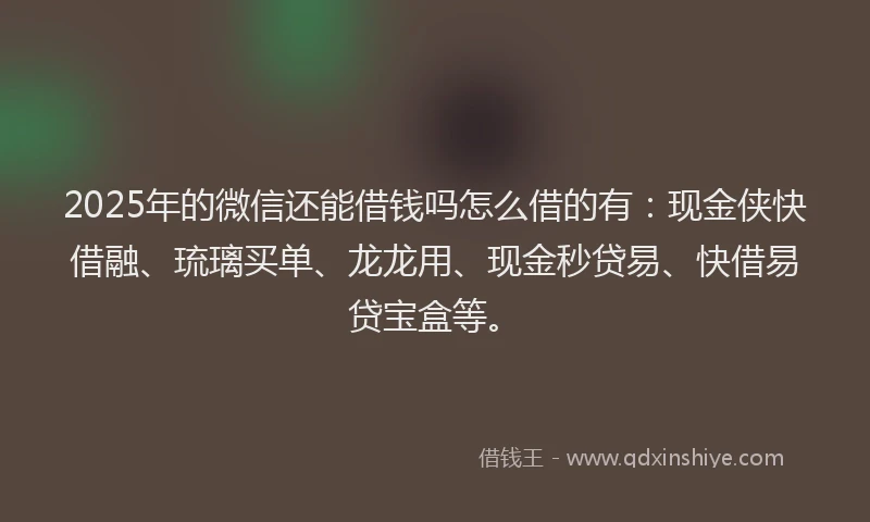 2025年的微信还能借钱吗怎么借的有：现金侠快借融、琉璃买单、龙龙用、现金秒贷易、快借易贷宝盒等。