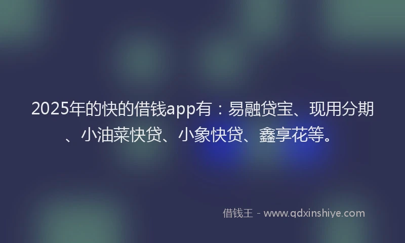 2025年的快的借钱app有：易融贷宝、现用分期、小油菜快贷、小象快贷、鑫享花等。