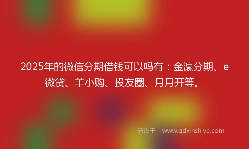 2025年的微信分期借钱可以吗有：金瀛分期、e微贷、羊小购、投友圈、月月开等。