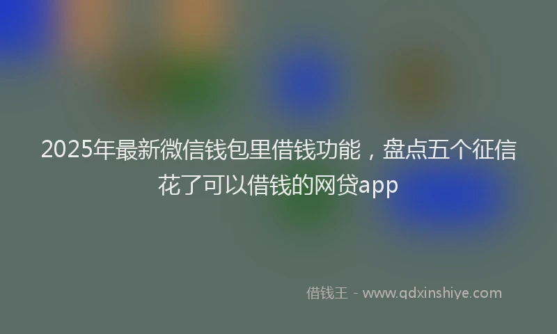 2025年最新微信钱包里借钱功能，盘点五个征信花了可以借钱的网贷app