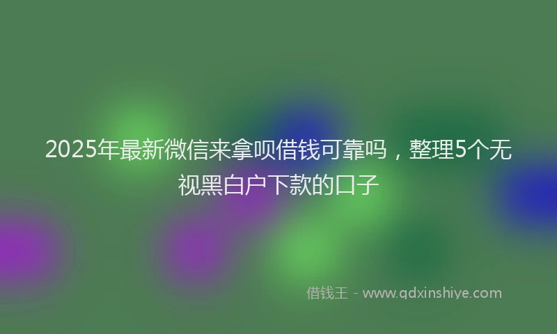 2025年最新微信来拿呗借钱可靠吗，整理5个无视黑白户下款的口子
