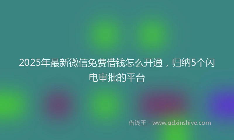 2025年最新微信免费借钱怎么开通，归纳5个闪电审批的平台