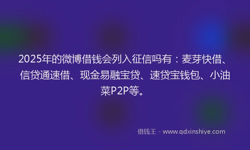 2025年的微博借钱会列入征信吗有：麦芽快借、信贷通速借、现金易融宝贷、速贷宝钱包、小油菜P2P等。