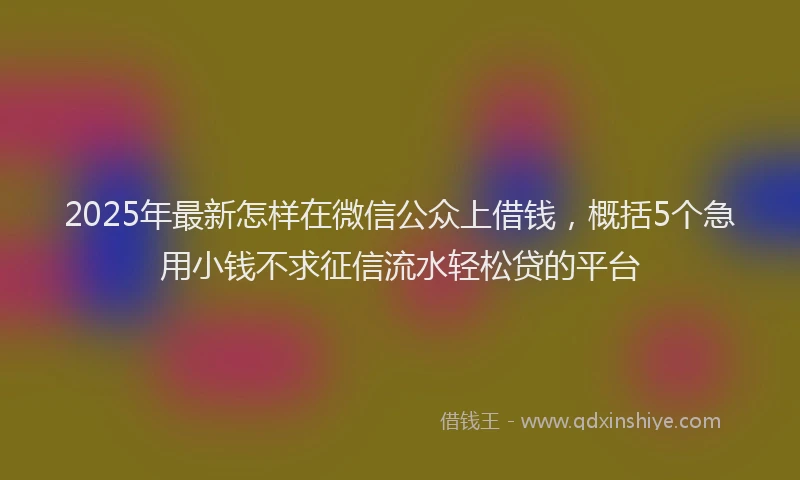 2025年最新怎样在微信公众上借钱，概括5个急用小钱不求征信流水轻松贷的平台