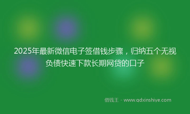 2025年最新微信电子签借钱步骤，归纳五个无视负债快速下款长期网贷的口子