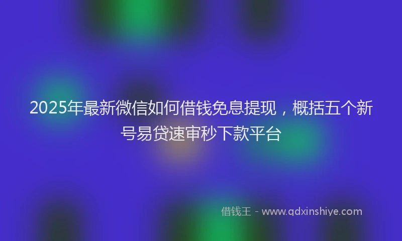 2025年最新微信如何借钱免息提现，概括五个新号易贷速审秒下款平台