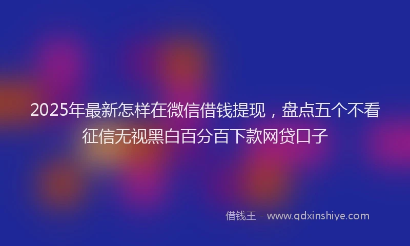2025年最新怎样在微信借钱提现，盘点五个不看征信无视黑白百分百下款网贷口子