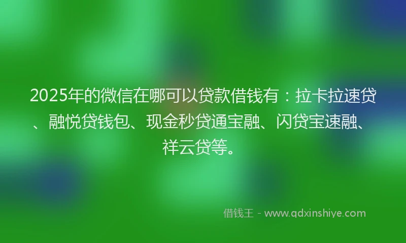 2025年的微信在哪可以贷款借钱有：拉卡拉速贷、融悦贷钱包、现金秒贷通宝融、闪贷宝速融、祥云贷等。