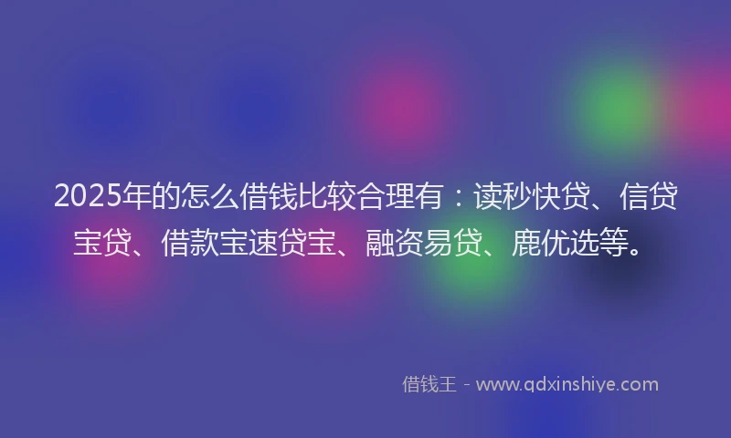 2025年的怎么借钱比较合理有：读秒快贷、信贷宝贷、借款宝速贷宝、融资易贷、鹿优选等。