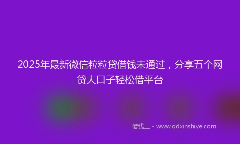 2025年最新微信粒粒贷借钱未通过，分享五个网贷大口子轻松借平台