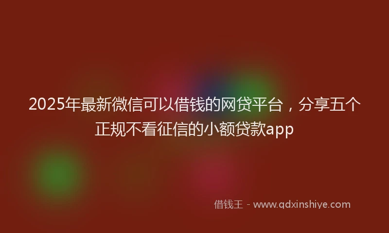 2025年最新微信可以借钱的网贷平台，分享五个正规不看征信的小额贷款app