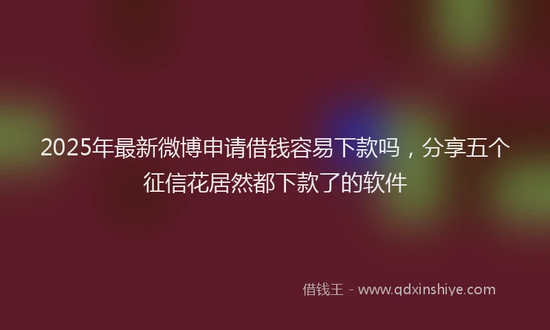 2025年最新微博申请借钱容易下款吗，分享五个征信花居然都下款了的软件