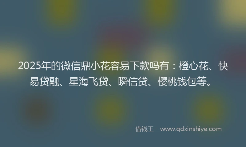 2025年的微信鼎小花容易下款吗有：橙心花、快易贷融、星海飞贷、瞬信贷、樱桃钱包等。