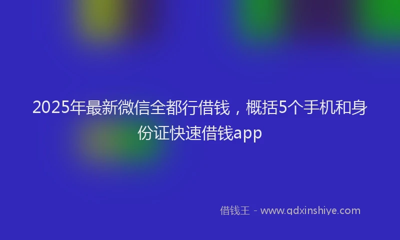 2025年最新微信全都行借钱，概括5个手机和身份证快速借钱app