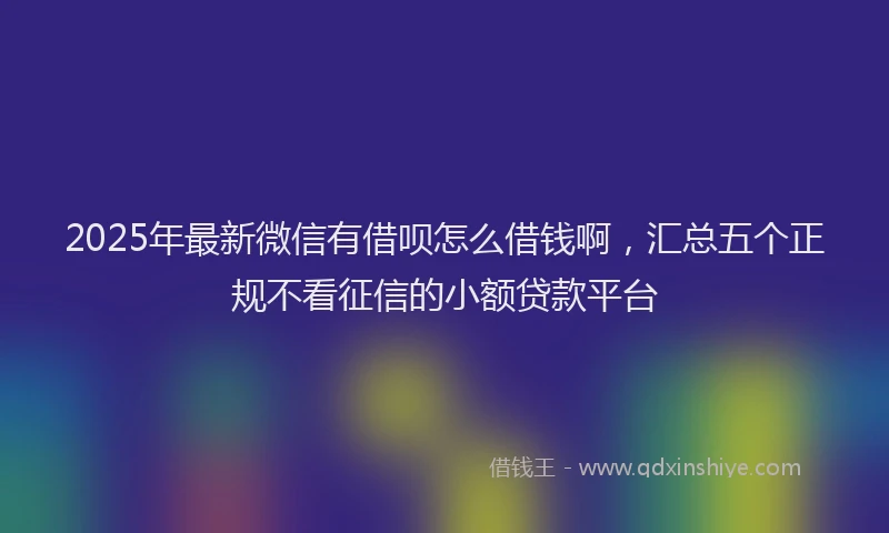 2025年最新微信有借呗怎么借钱啊，汇总五个正规不看征信的小额贷款平台