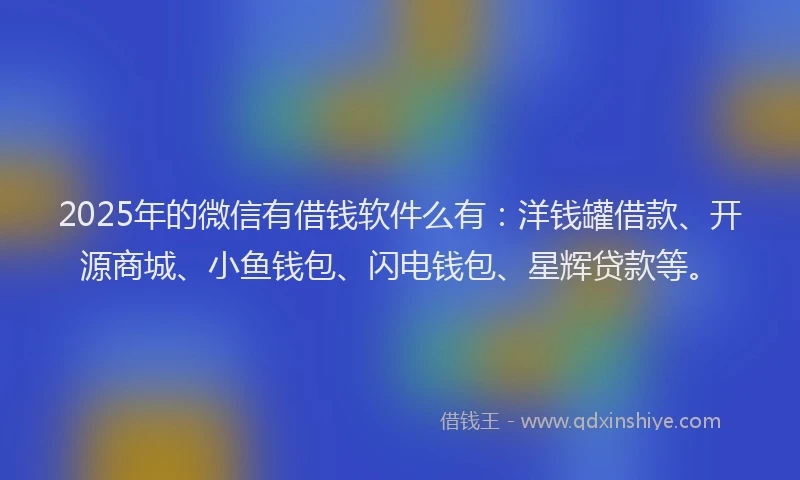 2025年的微信有借钱软件么有：洋钱罐借款、开源商城、小鱼钱包、闪电钱包、星辉贷款等。