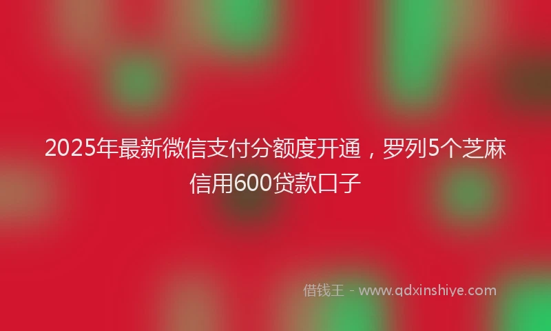 2025年最新微信支付分额度开通，罗列5个芝麻信用600贷款口子