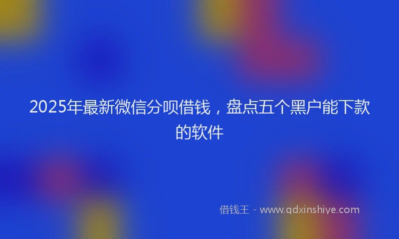 2025年最新微信分呗借钱，盘点五个黑户能下款的软件