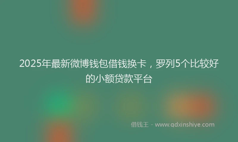 2025年最新微博钱包借钱换卡，罗列5个比较好的小额贷款平台