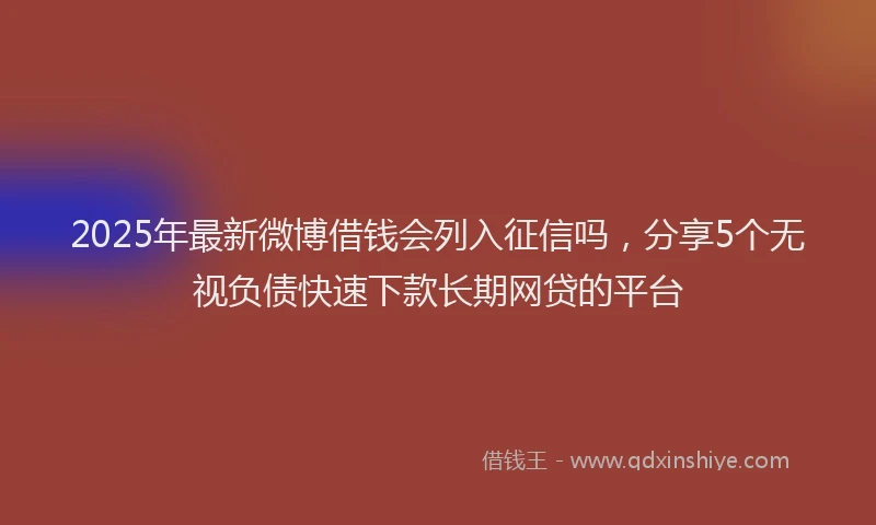 2025年最新微博借钱会列入征信吗，分享5个无视负债快速下款长期网贷的平台