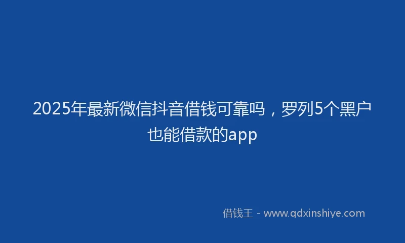 2025年最新微信抖音借钱可靠吗，罗列5个黑户也能借款的app